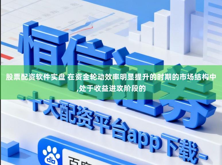 股票配资软件实盘 在资金轮动效率明显提升的时期的市场结构中，处于收益进攻阶段的