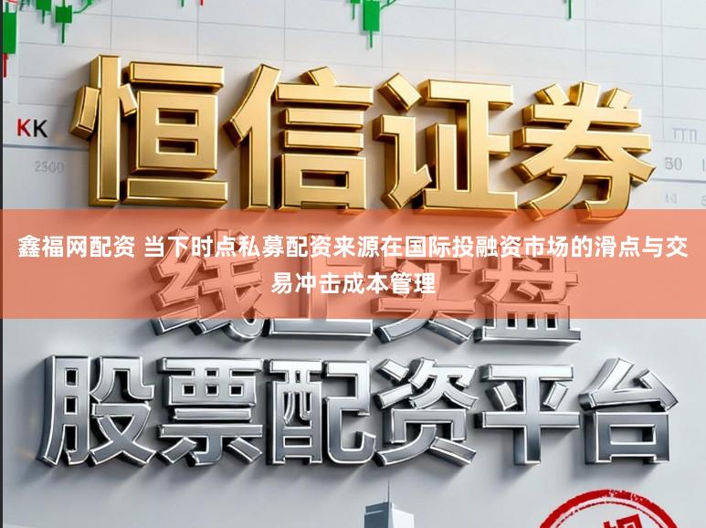 鑫福网配资 当下时点私募配资来源在国际投融资市场的滑点与交易冲击成本管理