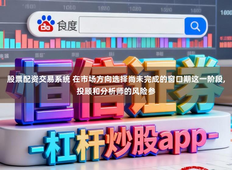 股票配资交易系统 在市场方向选择尚未完成的窗口期这一阶段,投顾和分析师的风险参