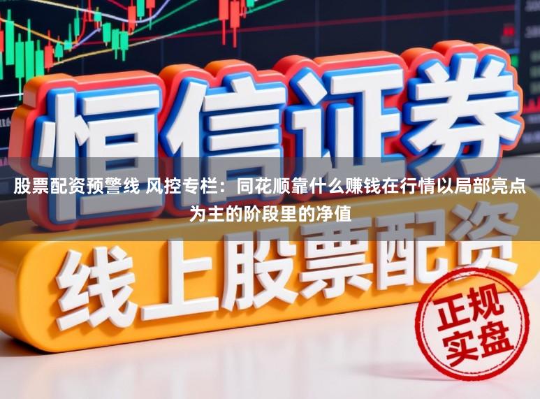 股票配资预警线 风控专栏:同花顺靠什么赚钱在行情以局部亮点为主的阶段里的净值