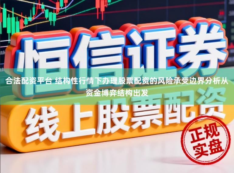 合法配资平台 结构性行情下办理股票配资的风险承受边界分析从资金博弈结构出发
