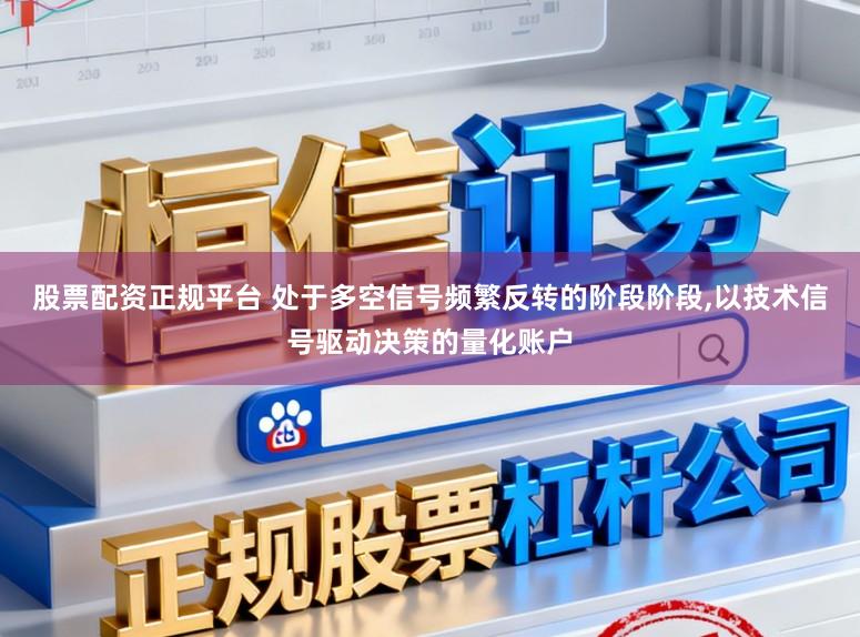 股票配资正规平台 处于多空信号频繁反转的阶段阶段，以技术信号驱动决策的量化账户