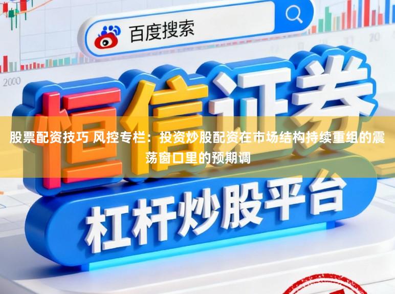 股票配资技巧 风控专栏:投资炒股配资在市场结构持续重组的震荡窗口里的预期调