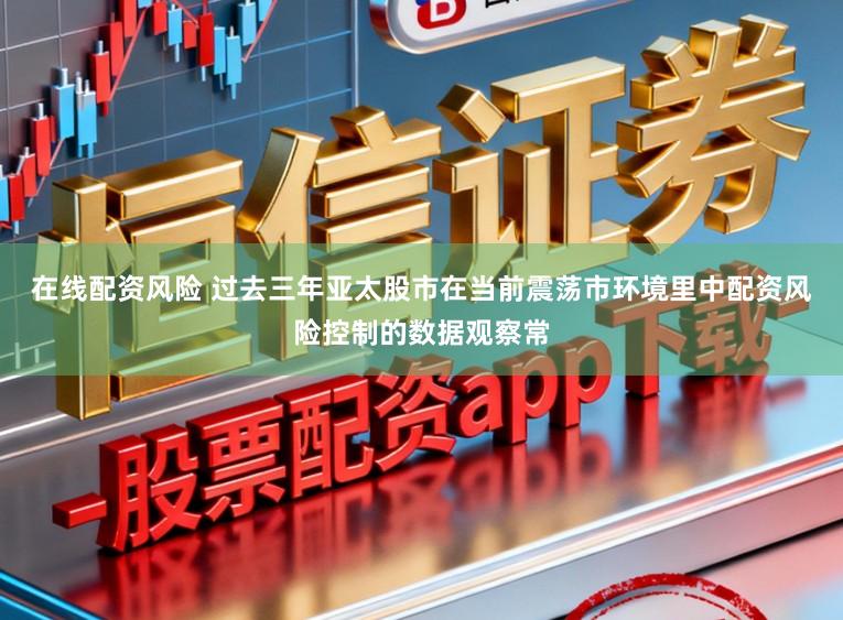 在线配资风险 过去三年亚太股市在当前震荡市环境里中配资风险控制的数据观察常