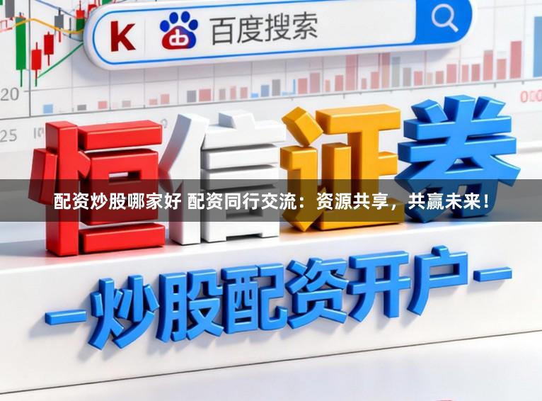 配资炒股哪家好 配资同行交流：资源共享，共赢未来！