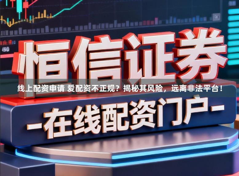 线上配资申请 爱配资不正规？揭秘其风险，远离非法平台！