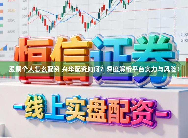 股票个人怎么配资 兴华配资如何?深度解析平台实力与风险!