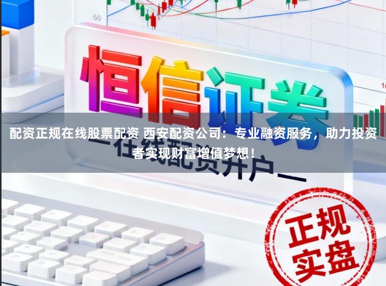 配资正规在线股票配资 西安配资公司:专业融资服务,助力投资者实现财富增值梦想!