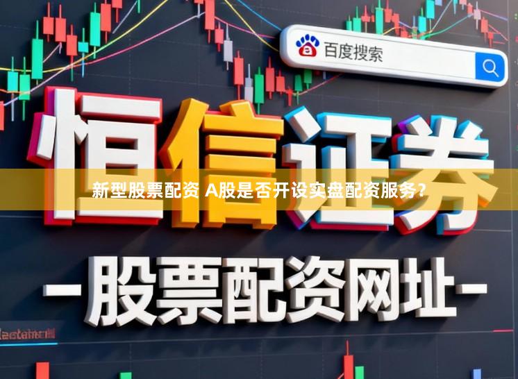 新型股票配资 A股是否开设实盘配资服务?