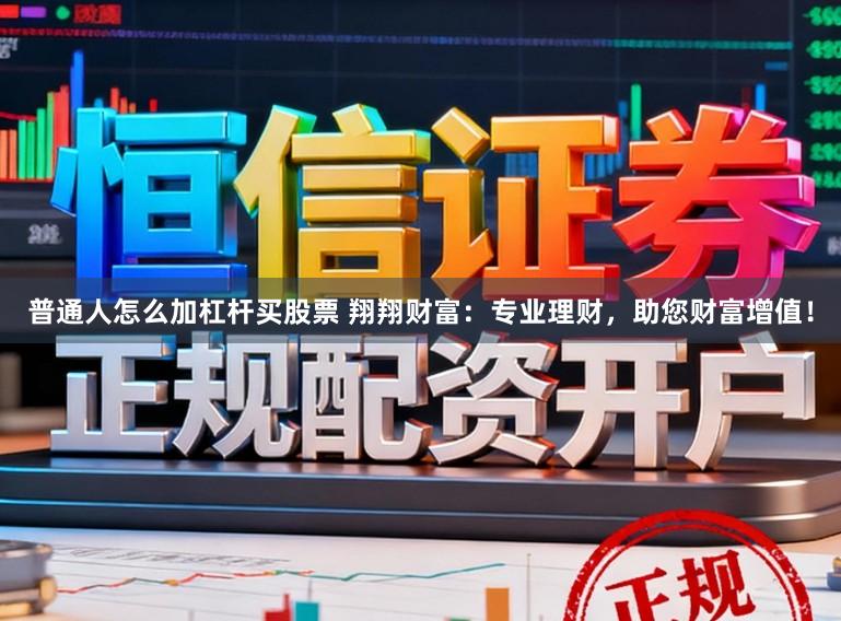 普通人怎么加杠杆买股票 翔翔财富:专业理财,助您财富增值!