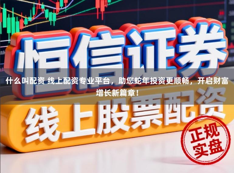 什么叫配资 线上配资专业平台，助您蛇年投资更顺畅，开启财富增长新篇章！