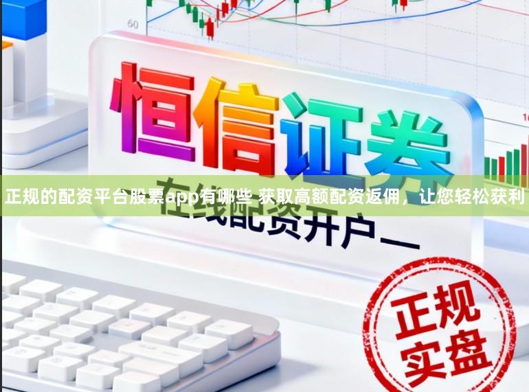 正规的配资平台股票app有哪些 获取高额配资返佣，让您轻松获利