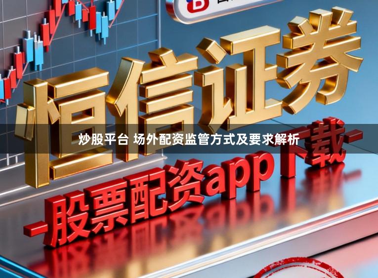炒股平台 场外配资监管方式及要求解析