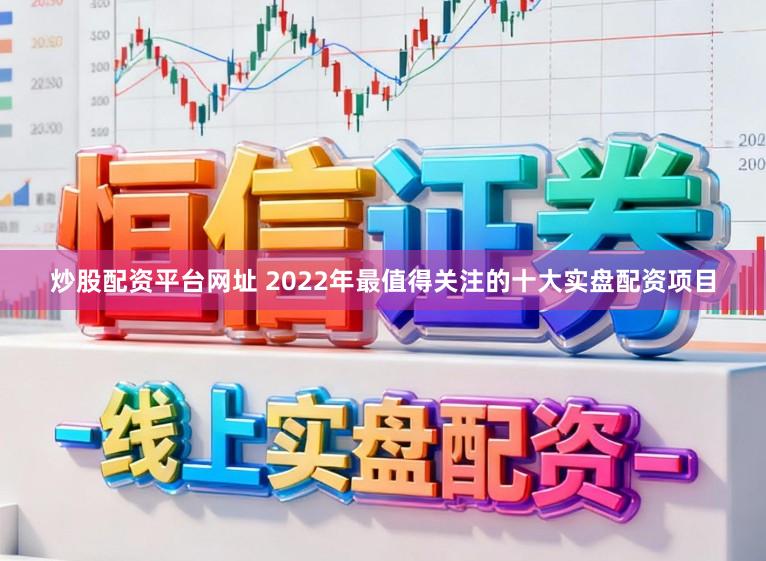 炒股配资平台网址 2022年最值得关注的十大实盘配资项目