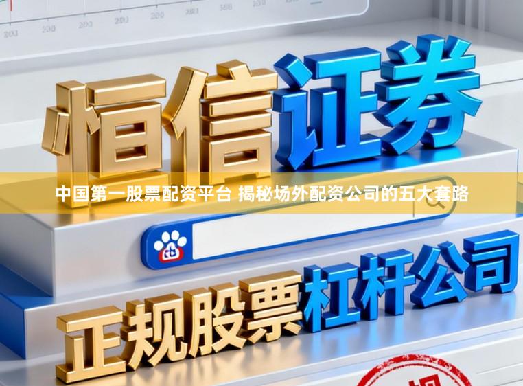 中国第一股票配资平台 揭秘场外配资公司的五大套路