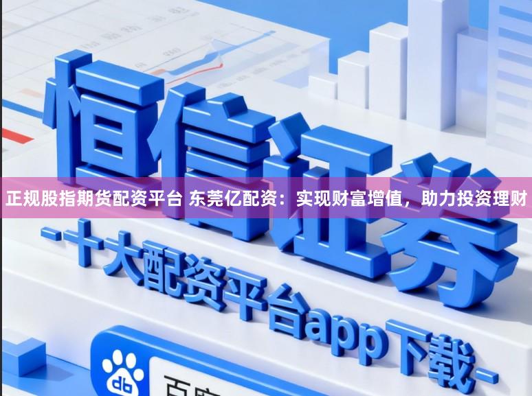 正规股指期货配资平台 东莞亿配资:实现财富增值,助力投资理财