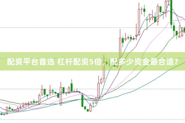 配资平台首选 杠杆配资5倍，配多少资金最合适？