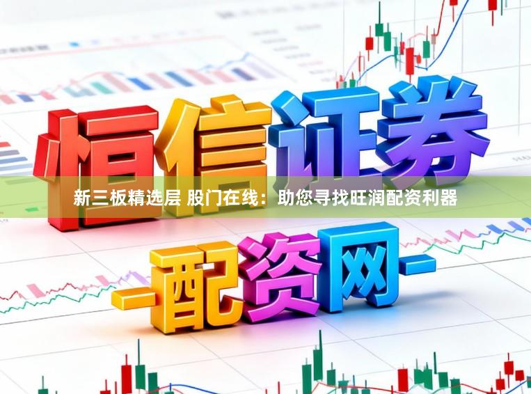 新三板精选层 股门在线：助您寻找旺润配资利器