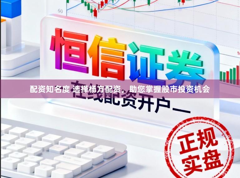 配资知名度 选择杨方配资，助您掌握股市投资机会