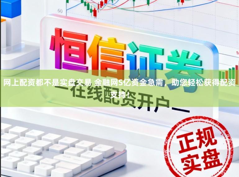 网上配资都不是实盘交易 金融网S亿资金急需，助您轻松获得配资支持！