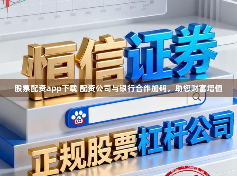 股票配资app下载 配资公司与银行合作加码,助您财富增值