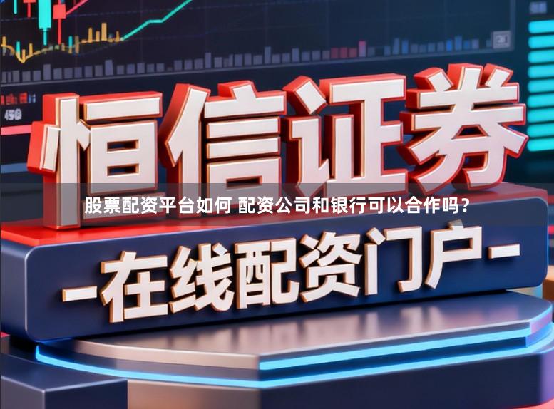 股票配资平台如何 配资公司和银行可以合作吗？