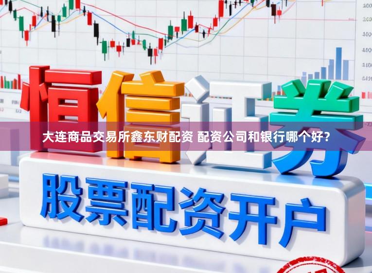 大连商品交易所鑫东财配资 配资公司和银行哪个好？