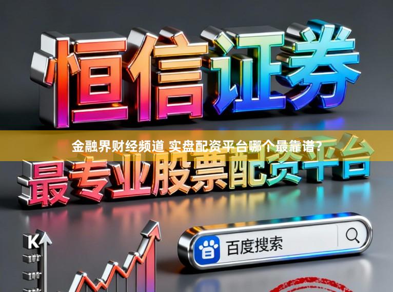 金融界财经频道 实盘配资平台哪个最靠谱？