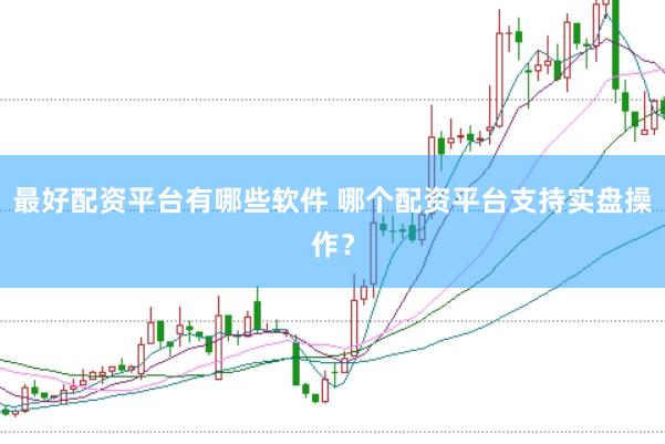 最好配资平台有哪些软件 哪个配资平台支持实盘操作？
