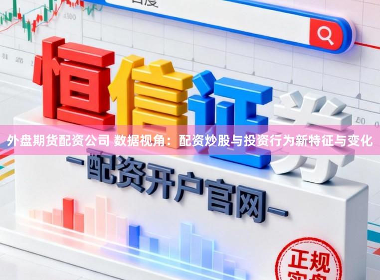 外盘期货配资公司 数据视角：配资炒股与投资行为新特征与变化
