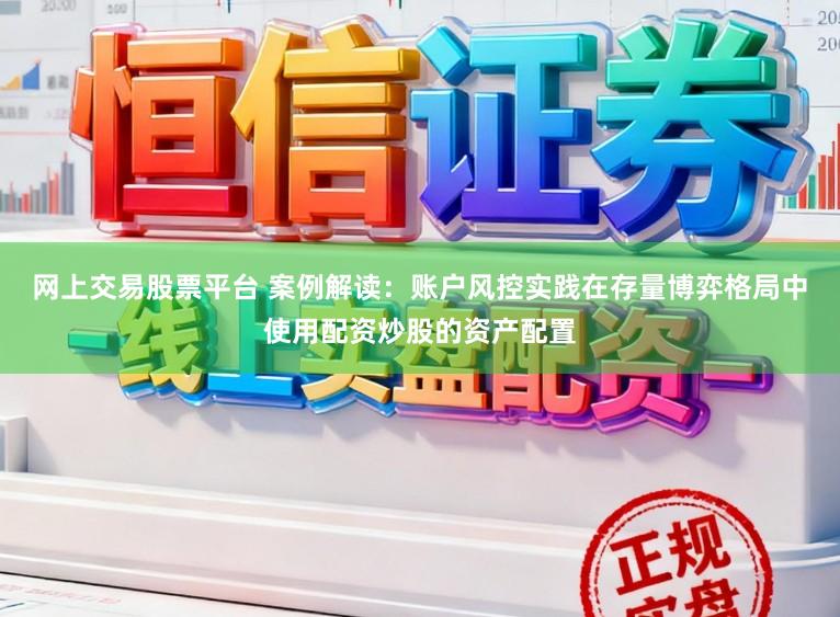 网上交易股票平台 案例解读：账户风控实践在存量博弈格局中使用配资炒股的资产配置