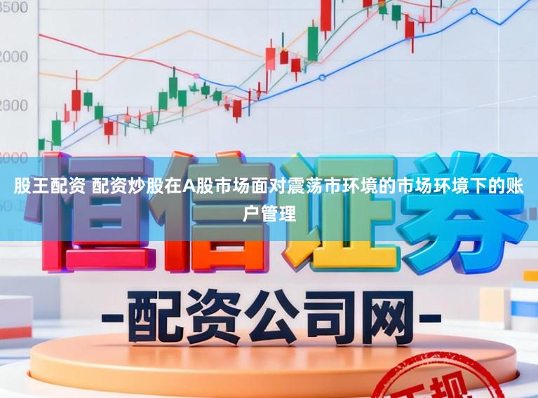 股王配资 配资炒股在A股市场面对震荡市环境的市场环境下的账户管理