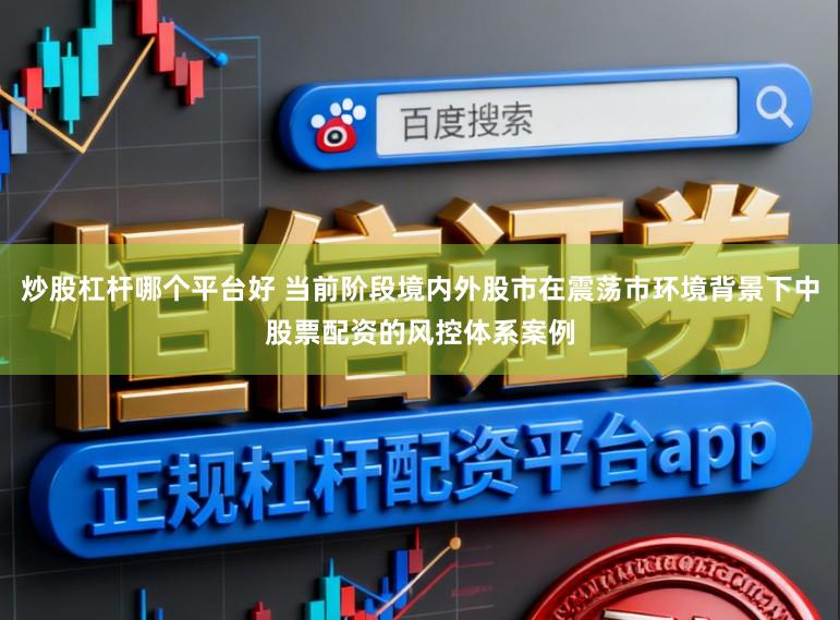 炒股杠杆哪个平台好 当前阶段境内外股市在震荡市环境背景下中股票配资的风控体系案例