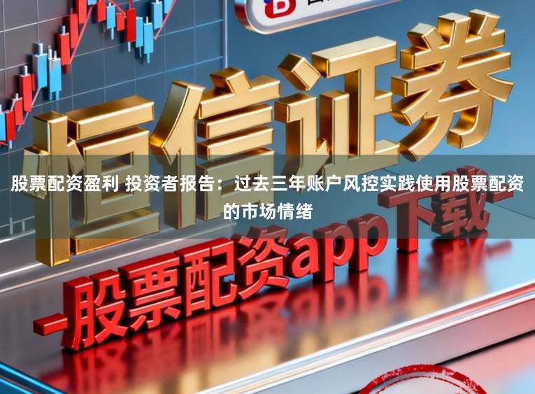 股票配资盈利 投资者报告:过去三年账户风控实践使用股票配资的市场情绪