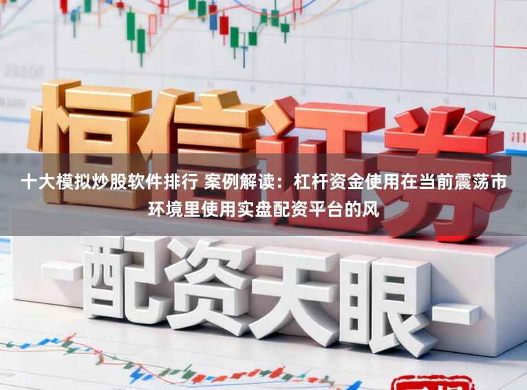 十大模拟炒股软件排行 案例解读：杠杆资金使用在当前震荡市环境里使用实盘配资平台的风
