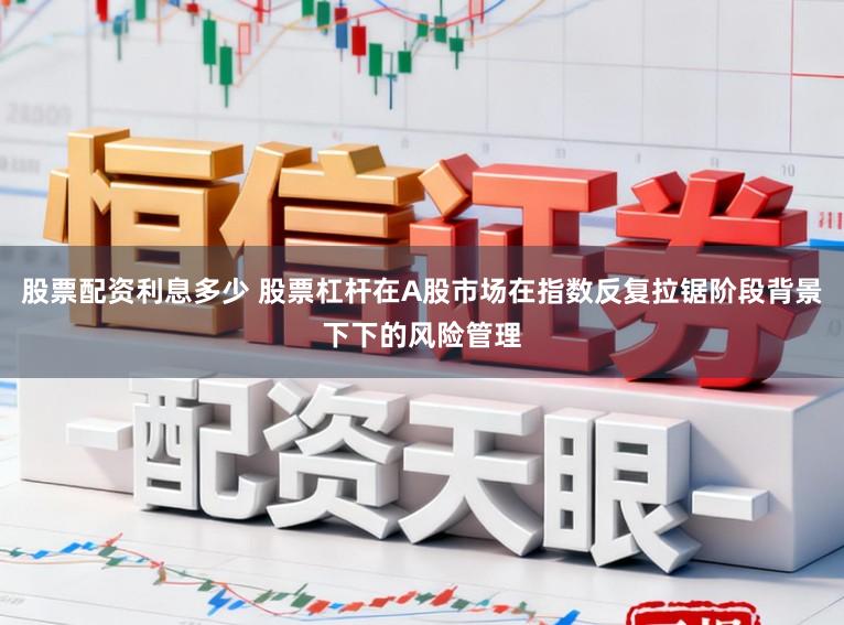 股票配资利息多少 股票杠杆在A股市场在指数反复拉锯阶段背景下下的风险管理