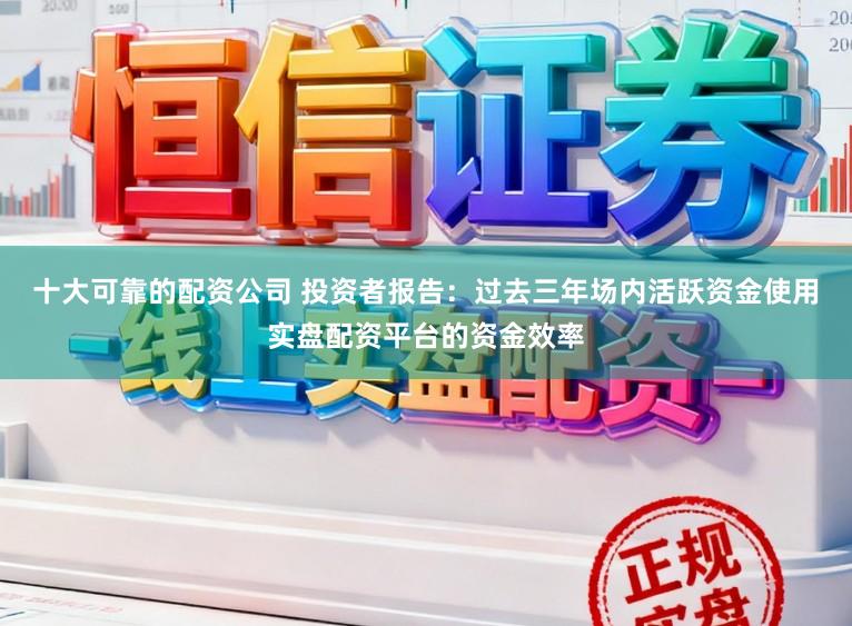 十大可靠的配资公司 投资者报告：过去三年场内活跃资金使用实盘配资平台的资金效率