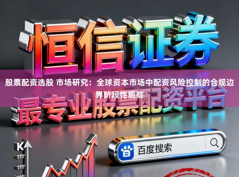 股票配资选股 市场研究：全球资本市场中配资风险控制的合规边界阶段性观察