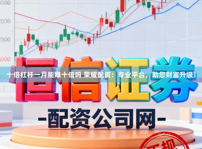 十倍杠杆一月能赚十倍吗 荣耀配资：专业平台，助您财富升级！