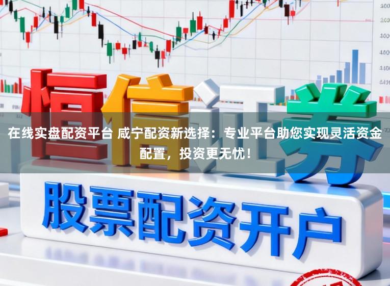 在线实盘配资平台 咸宁配资新选择：专业平台助您实现灵活资金配置，投资更无忧！