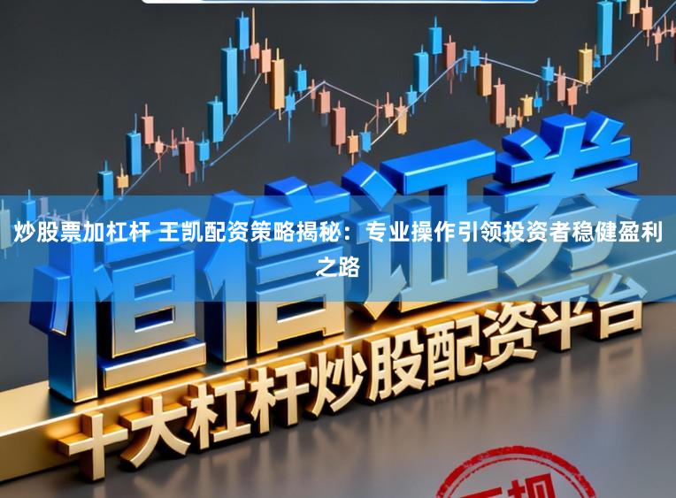 炒股票加杠杆 王凯配资策略揭秘：专业操作引领投资者稳健盈利之路