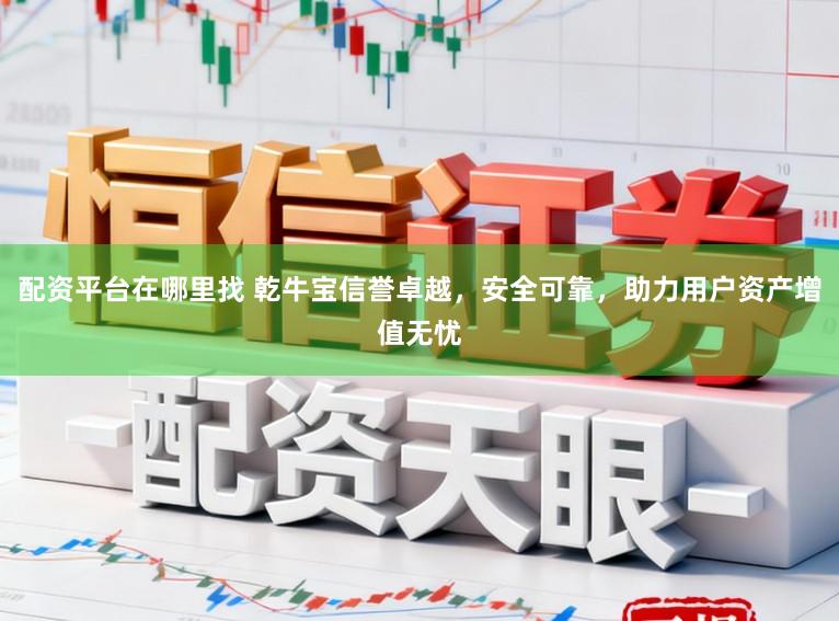配资平台在哪里找 乾牛宝信誉卓越，安全可靠，助力用户资产增值无忧