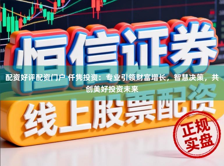 配资好评配资门户 仟隽投资：专业引领财富增长，智慧决策，共创美好投资未来