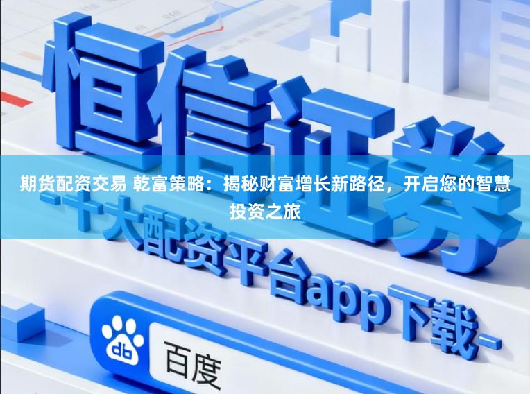 期货配资交易 乾富策略：揭秘财富增长新路径，开启您的智慧投资之旅