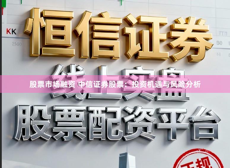 股票市场融资 中信证券股票：投资机遇与风险分析
