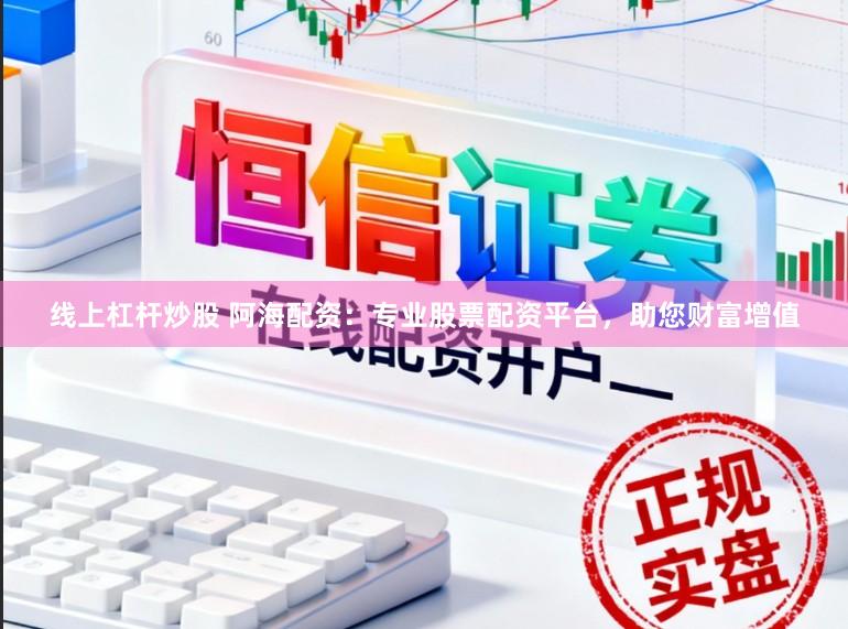 线上杠杆炒股 阿海配资：专业股票配资平台，助您财富增值