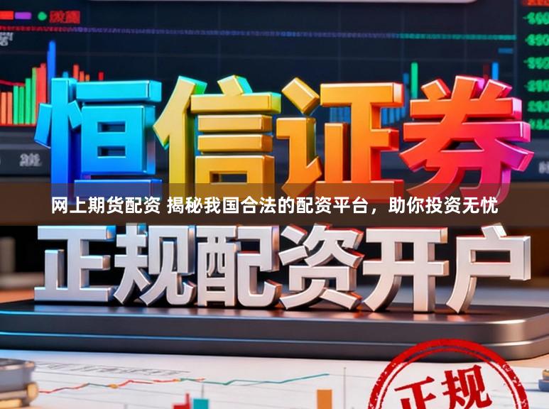 网上期货配资 揭秘我国合法的配资平台，助你投资无忧