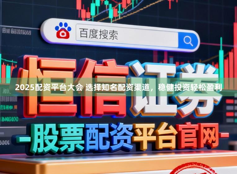 2025配资平台大会 选择知名配资渠道，稳健投资轻松盈利