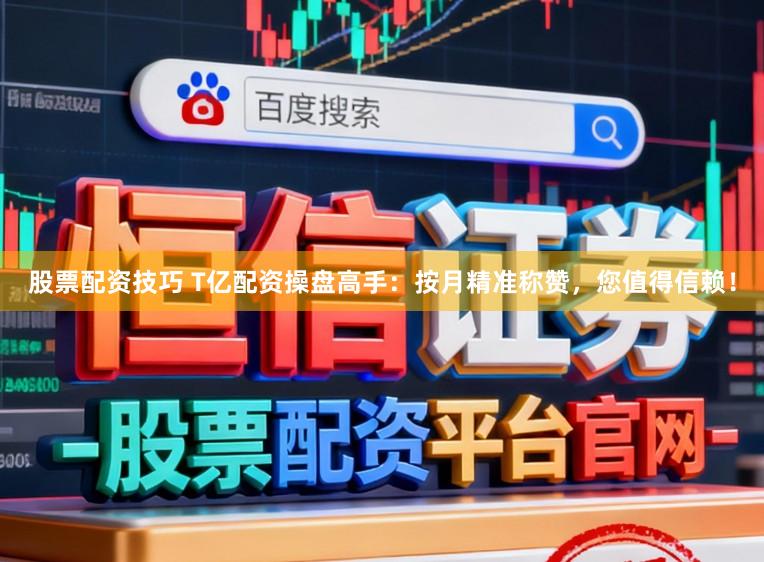 股票配资技巧 T亿配资操盘高手：按月精准称赞，您值得信赖！