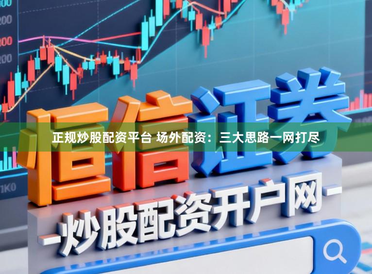 正规炒股配资平台 场外配资：三大思路一网打尽